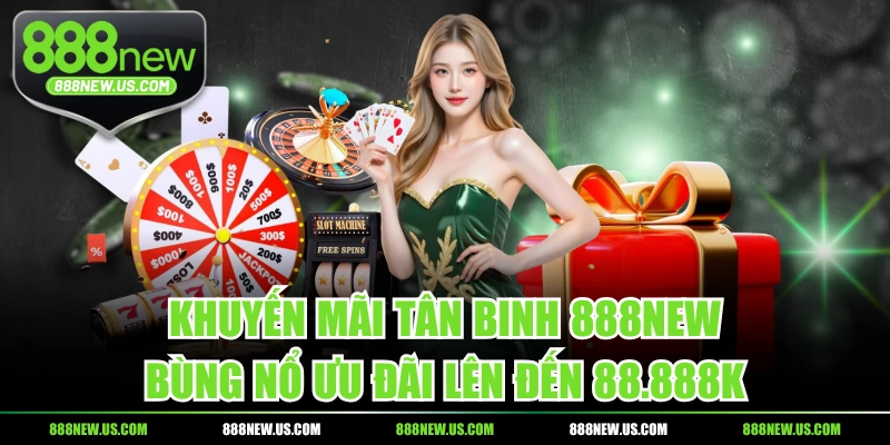 Khuyến mãi tân binh nạp tiền lần đầu, nhận quà 88.888K Khuyến Mãi Tân Binh 888NEW, Bùng Nổ Ưu Đãi Lên Đến 88.888K